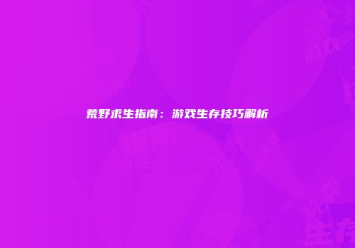 荒野求生指南：游戏生存技巧解析
