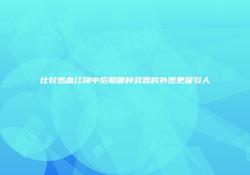 比较热血江湖中后期哪种武器的外观更吸引人