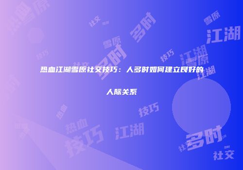 热血江湖雪原社交技巧：人多时如何建立良好的人际关系