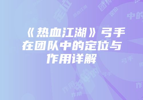 《热血江湖》弓手在团队中的定位与作用详解