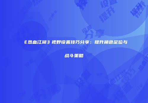 《热血江湖》视野设置技巧分享：提升角色定位与战斗策略