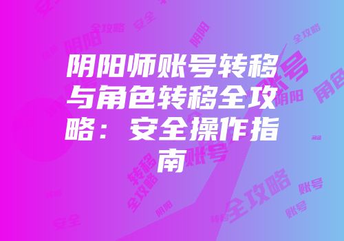 阴阳师账号转移与角色转移全攻略：安全操作指南