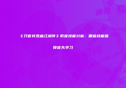 《刀客转热血江湖传》职业技能分析：哪些技能值得优先学习