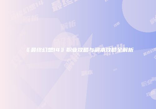 《最终幻想14》职业攻略与副本攻略全解析