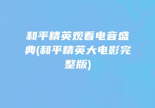 和平精英观看电音盛典(和平精英大电影完整版)