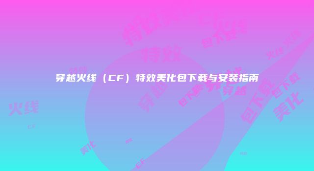穿越火线（CF）特效美化包下载与安装指南