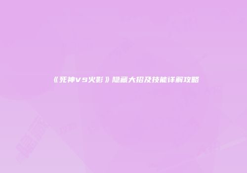 《死神VS火影》隐藏大招及技能详解攻略