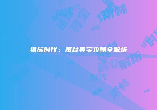 猿族时代：雨林寻宝攻略全解析