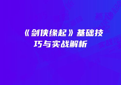 《剑侠缘起》基础技巧与实战解析
