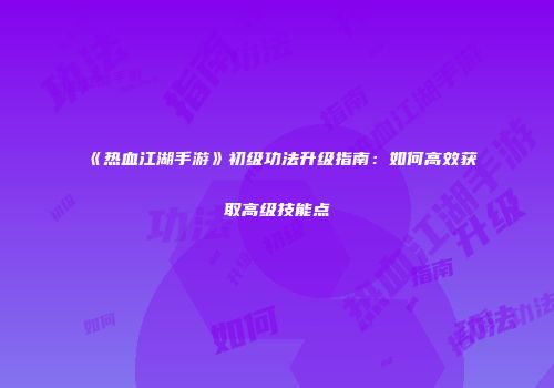 《热血江湖手游》初级功法升级指南：如何高效获取高级技能点