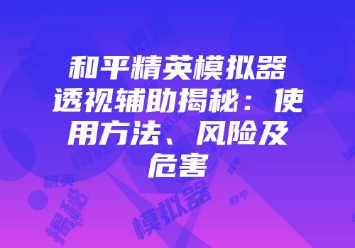 和平精英模拟器透视辅助揭秘：使用方法、风险及危害