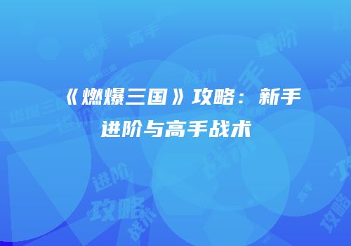 《燃爆三国》攻略：新手进阶与高手战术