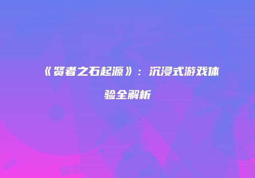 《贤者之石起源》：沉浸式游戏体验全解析