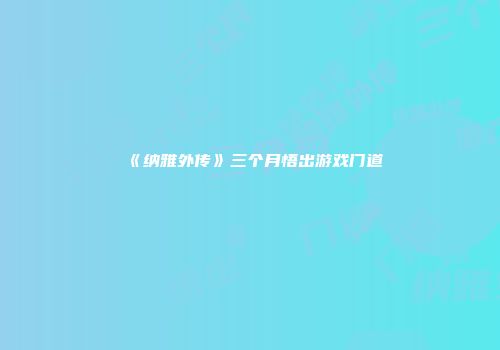 《纳雅外传》三个月悟出游戏门道