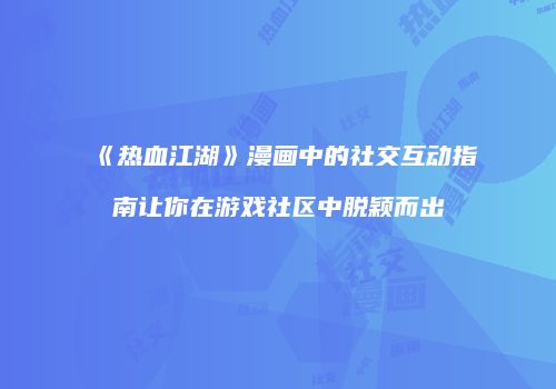 《热血江湖》漫画中的社交互动指南让你在游戏社区中脱颖而出
