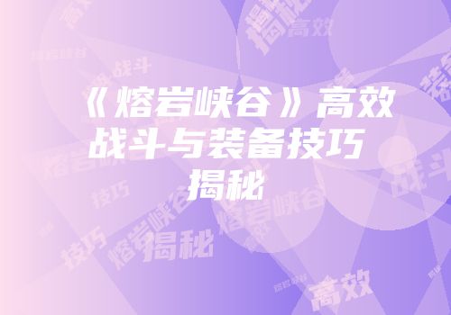 《熔岩峡谷》高效战斗与装备技巧揭秘