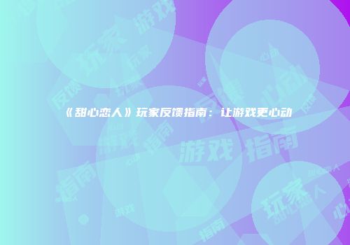 《甜心恋人》玩家反馈指南：让游戏更心动