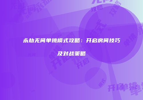永劫无间单挑模式攻略：开启房间技巧及对战策略