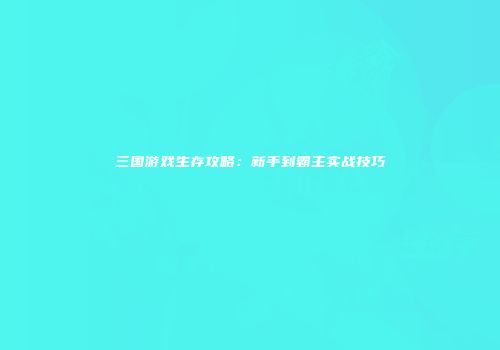 三国游戏生存攻略：新手到霸主实战技巧