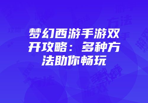 梦幻西游手游双开攻略：多种方法助你畅玩