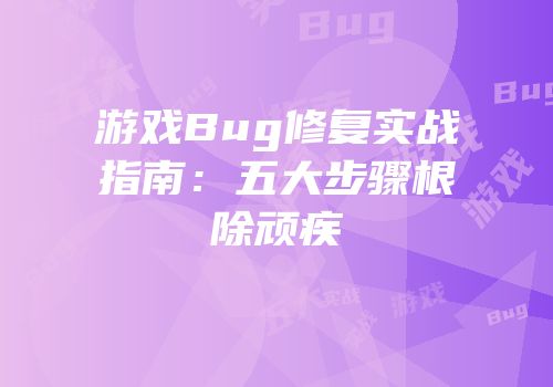 游戏Bug修复实战指南：五大步骤根除顽疾