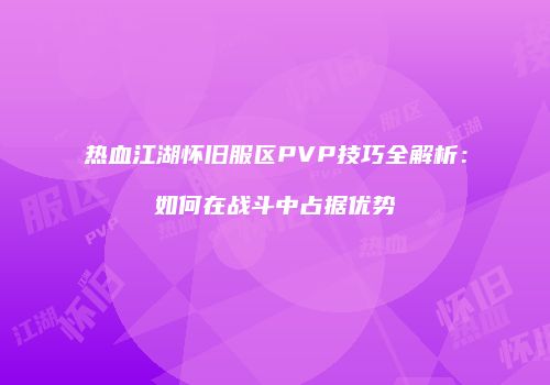 热血江湖怀旧服区PVP技巧全解析：如何在战斗中占据优势