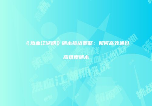 《热血江湖期》副本挑战策略：如何高效通过高难度副本