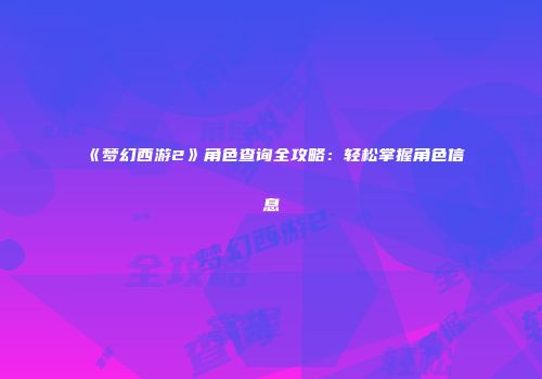《梦幻西游2》角色查询全攻略：轻松掌握角色信息