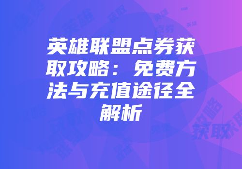 英雄联盟点券获取攻略：免费方法与充值途径全解析