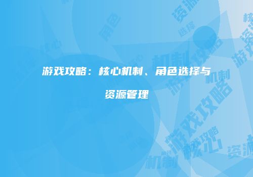 游戏攻略：核心机制、角色选择与资源管理