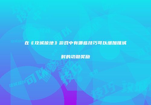 在《攻城掠地》游戏中有哪些技巧可以增加推城时的功勋奖励