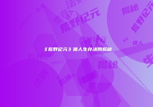 《荒野纪元》猎人生存法则揭秘