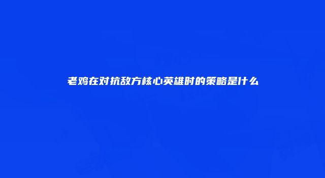 老鸡在对抗敌方核心英雄时的策略是什么