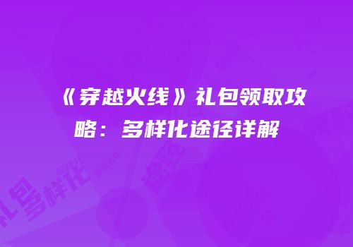 《穿越火线》礼包领取攻略：多样化途径详解