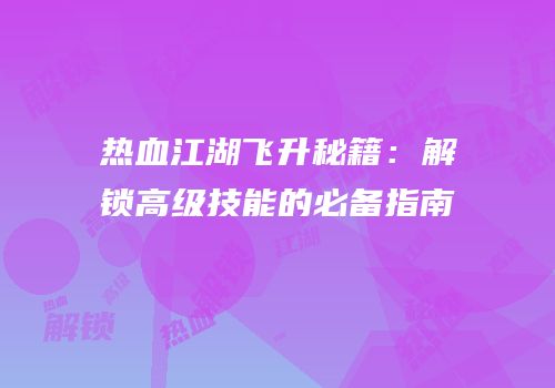 热血江湖飞升秘籍：解锁高级技能的必备指南