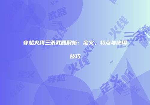 穿越火线三杀武器解析：定义、特点与使用技巧