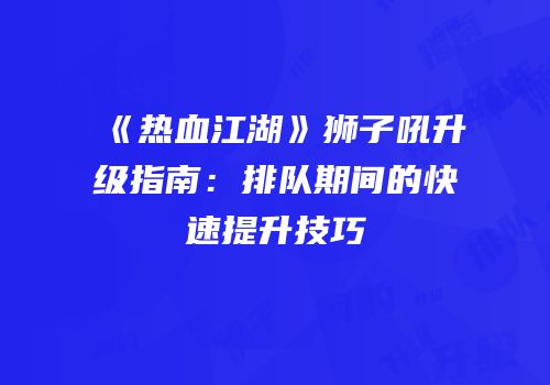 《热血江湖》狮子吼升级指南：排队期间的快速提升技巧