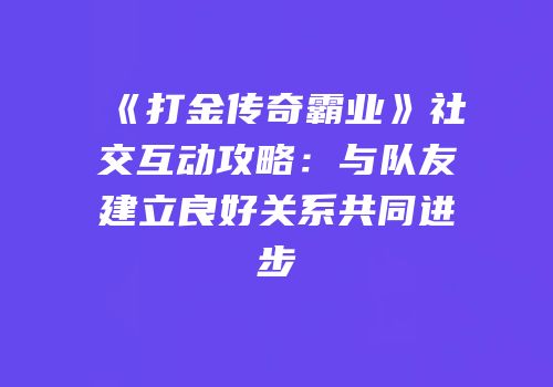 《打金传奇霸业》社交互动攻略:与队友建立良好关系共同进步