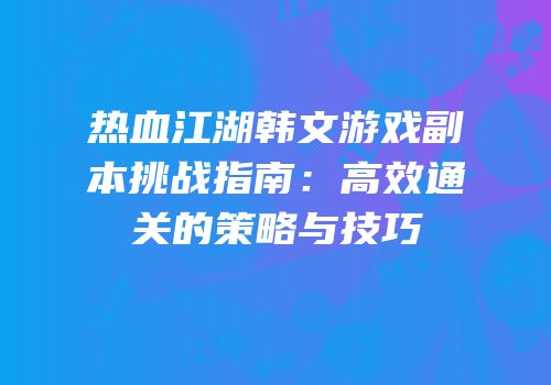 热血江湖韩文游戏副本挑战指南：高效通关的策略与技巧