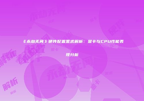 《永劫无间》硬件配置需求解析：显卡与CPU性能表现分析