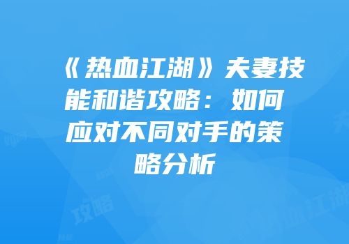 《热血江湖》夫妻技能和谐攻略：如何应对不同对手的策略分析