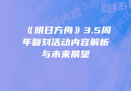 《明日方舟》3.5周年复刻活动内容解析与未来展望