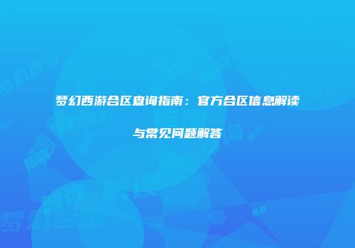 梦幻西游合区查询指南：官方合区信息解读与常见问题解答