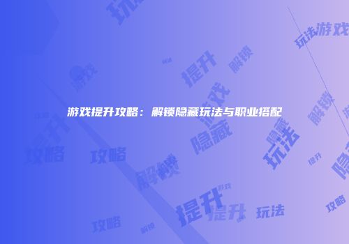 游戏提升攻略：解锁隐藏玩法与职业搭配