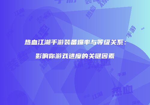 热血江湖手游装备爆率与等级关系：影响你游戏进度的关键因素