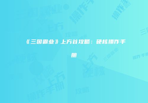《三国霸业》上方谷攻略：硬核操作手册
