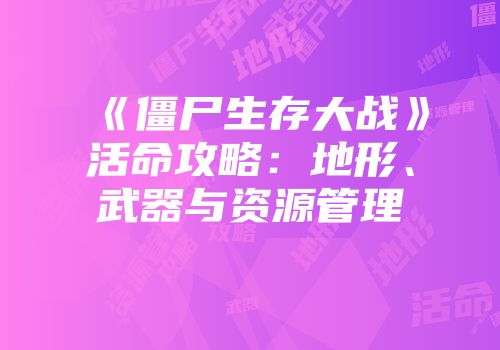 《僵尸生存大战》活命攻略：地形、武器与资源管理