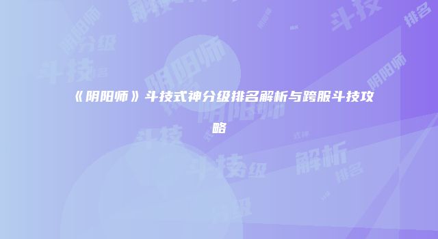 《阴阳师》斗技式神分级排名解析与跨服斗技攻略