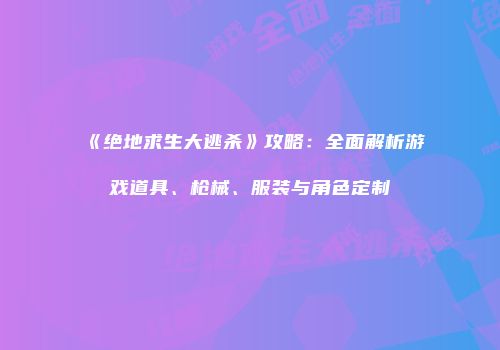 《绝地求生大逃杀》攻略：全面解析游戏道具、枪械、服装与角色定制