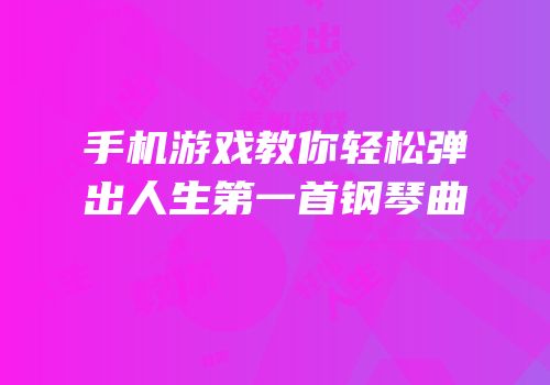 手机游戏教你轻松弹出人生第一首钢琴曲